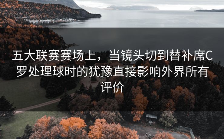 五大联赛赛场上，当镜头切到替补席C罗处理球时的犹豫直接影响外界所有评价  第1张