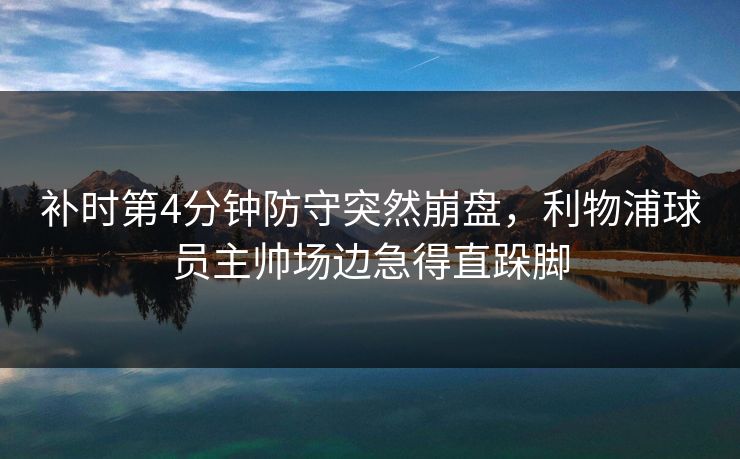 补时第4分钟防守突然崩盘，利物浦球员主帅场边急得直跺脚