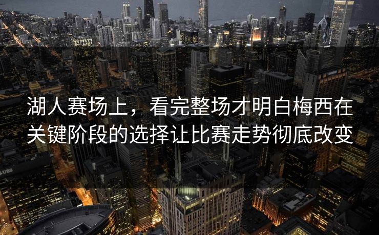 湖人赛场上，看完整场才明白梅西在关键阶段的选择让比赛走势彻底改变