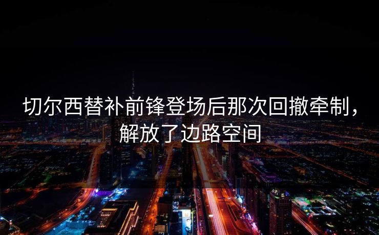 切尔西替补前锋登场后那次回撤牵制，解放了边路空间