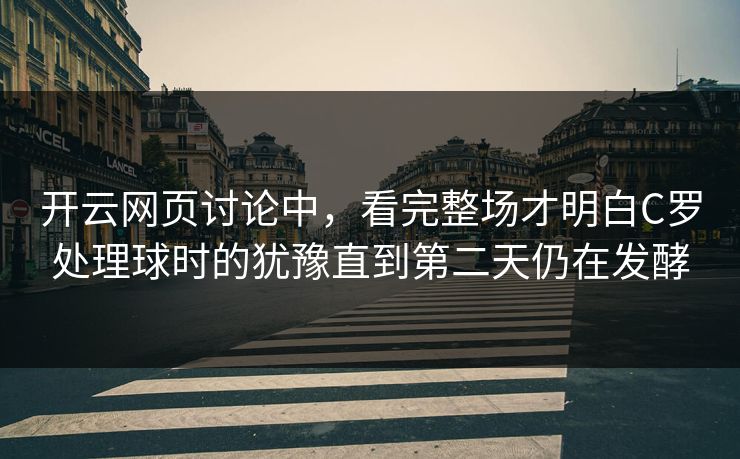 开云网页讨论中，看完整场才明白C罗处理球时的犹豫直到第二天仍在发酵