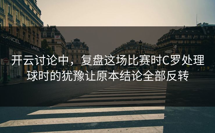 开云讨论中，复盘这场比赛时C罗处理球时的犹豫让原本结论全部反转
