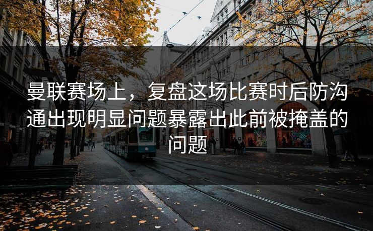 曼联赛场上，复盘这场比赛时后防沟通出现明显问题暴露出此前被掩盖的问题
